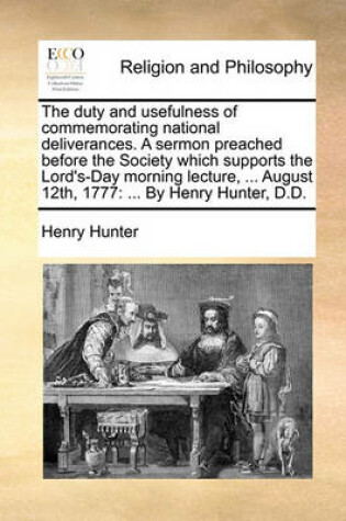 Cover of The Duty and Usefulness of Commemorating National Deliverances. a Sermon Preached Before the Society Which Supports the Lord's-Day Morning Lecture, ... August 12th, 1777