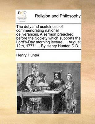 Book cover for The Duty and Usefulness of Commemorating National Deliverances. a Sermon Preached Before the Society Which Supports the Lord's-Day Morning Lecture, ... August 12th, 1777