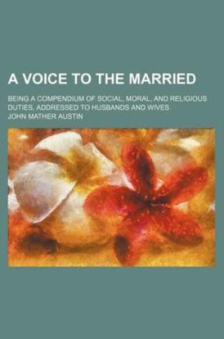 Cover of A Voice to the Married; Being a Compendium of Social, Moral, and Religious Duties, Addressed to Husbands and Wives