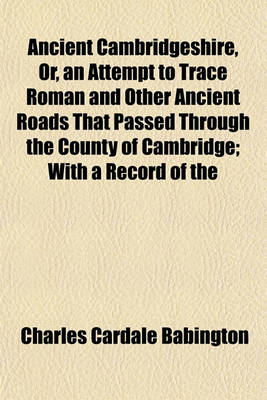 Book cover for Ancient Cambridgeshire, Or, an Attempt to Trace Roman and Other Ancient Roads That Passed Through the County of Cambridge; With a Record of the Places Where Roman Coins and Other Remains Have Been Found