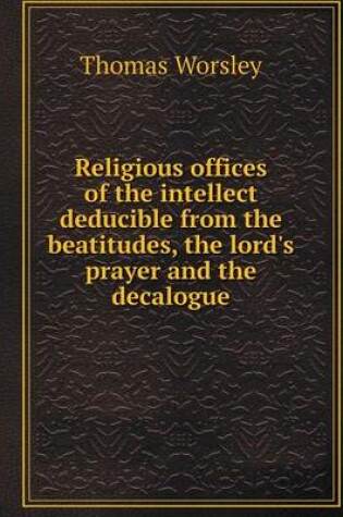 Cover of Religious offices of the intellect deducible from the beatitudes, the lord's prayer and the decalogue