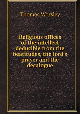 Book cover for Religious offices of the intellect deducible from the beatitudes, the lord's prayer and the decalogue