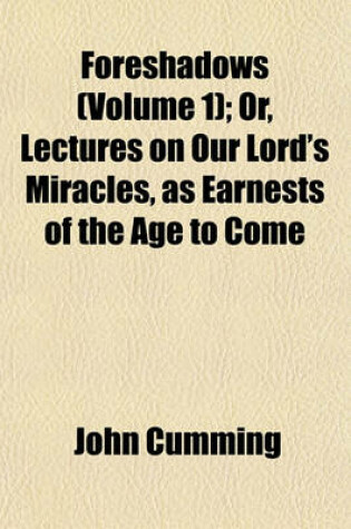 Cover of Foreshadows (Volume 1); Or, Lectures on Our Lord's Miracles, as Earnests of the Age to Come