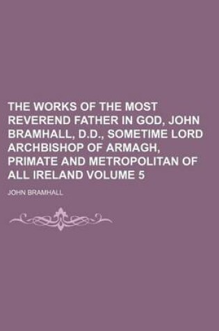 Cover of The Works of the Most Reverend Father in God, John Bramhall, D.D., Sometime Lord Archbishop of Armagh, Primate and Metropolitan of All Ireland Volume 5