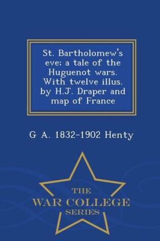 Cover of St. Bartholomew's Eve; A Tale of the Huguenot Wars. with Twelve Illus. by H.J. Draper and Map of France - War College Series
