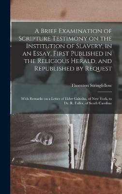 Book cover for A Brief Examination of Scripture Testimony on the Institution of Slavery, in an Essay, First Published in the Religious Herald, and Republished by Request