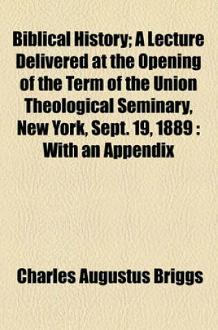 Cover of Biblical History; A Lecture Delivered at the Opening of the Term of the Union Theological Seminary, New York, Sept. 19, 1889