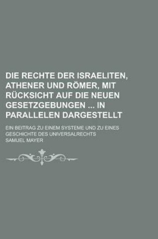 Cover of Die Rechte Der Israeliten, Athener Und Romer, Mit Rucksicht Auf Die Neuen Gesetzgebungen in Parallelen Dargestellt; Ein Beitrag Zu Einem Systeme Und Zu Eines Geschichte Des Universalrechts