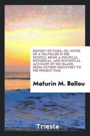 Cover of History of Cuba; Or, Notes of a Traveller in the Tropics. Being a Political, Historical, and Statistical Account of the Island, from Its First Discovery to the Present Time