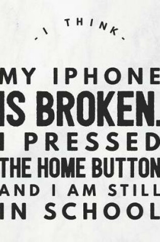 Cover of I Think My iPhone Is Broken. I Pressed The Home Button And I Am Still In School