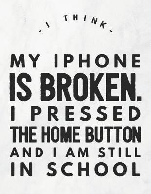 Book cover for I Think My iPhone Is Broken. I Pressed The Home Button And I Am Still In School