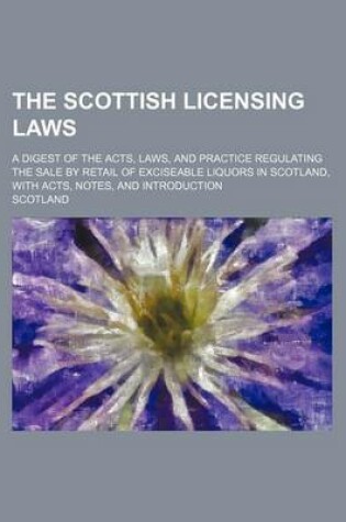 Cover of Scottish Licensing Laws; A Digest of the Acts, Lawsnd Practice Regulating the Sale by Retail of Exciseable Liquors in Scotland, with Acts, Notes