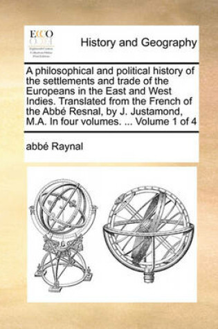 Cover of A Philosophical and Political History of the Settlements and Trade of the Europeans in the East and West Indies. Translated from the French of the ABBE Resnal, by J. Justamond, M.A. in Four Volumes. ... Volume 1 of 4