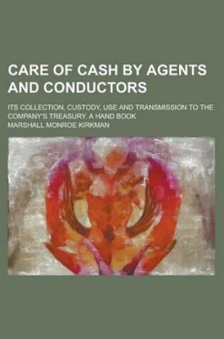 Cover of Care of Cash by Agents and Conductors; Its Collection, Custody, Use and Transmission to the Company's Treasury. a Hand Book