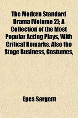 Cover of The Modern Standard Drama (Volume 2); A Collection of the Most Popular Acting Plays, with Critical Remarks, Also the Stage Business, Costumes,