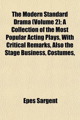 Book cover for The Modern Standard Drama (Volume 2); A Collection of the Most Popular Acting Plays, with Critical Remarks, Also the Stage Business, Costumes,