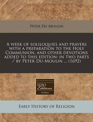 Book cover for A Week of Soliloquies and Prayers with a Preparation to the Holy Communion, and Other Devotions Added to This Edition
