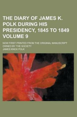 Cover of The Diary of James K. Polk During His Presidency, 1845 to 1849; Now First Printed from the Original Manuscript Owned by the Society Volume 9