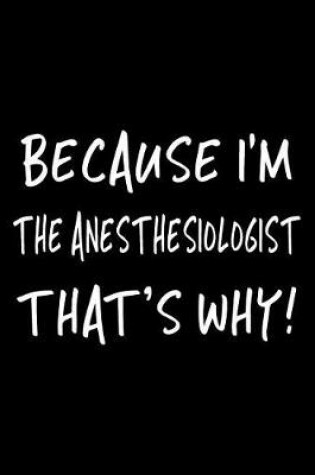 Cover of Because I'm the Anesthesiologist That's Why!