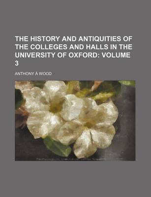 Book cover for The History and Antiquities of the Colleges and Halls in the University of Oxford Volume 3