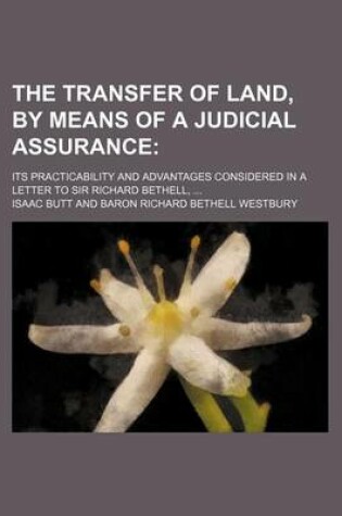 Cover of The Transfer of Land, by Means of a Judicial Assurance; Its Practicability and Advantages Considered in a Letter to Sir Richard Bethell