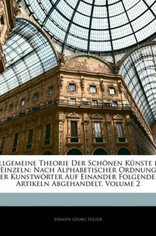 Cover of Allgemeine Theorie Der Schonen Kunste in Einzeln, Nach Alphabetischer Ordnung Der Kunstworter Auf Einander Folgenden, Artikeln, Zweiter Theil