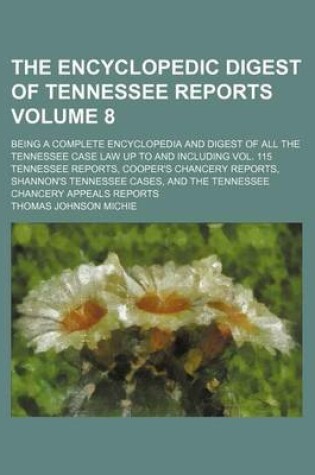 Cover of The Encyclopedic Digest of Tennessee Reports Volume 8; Being a Complete Encyclopedia and Digest of All the Tennessee Case Law Up to and Including Vol. 115 Tennessee Reports, Cooper's Chancery Reports, Shannon's Tennessee Cases, and the Tennessee Chancery