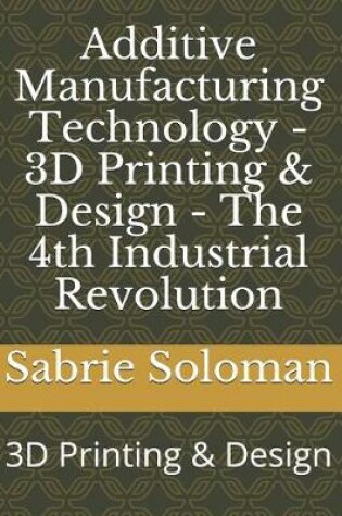 Cover of Additive Manufacturing Technology - 3D Printing & Design - The 4th Industrial Revolution