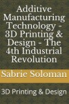 Book cover for Additive Manufacturing Technology - 3D Printing & Design - The 4th Industrial Revolution