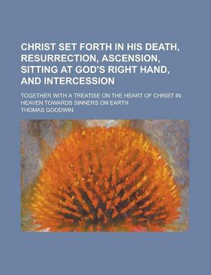 Book cover for Christ Set Forth in His Death, Resurrection, Ascension, Sitting at God's Right Hand, and Intercession; Together with a Treatise on the Heart of Christ in Heaven Towards Sinners on Earth