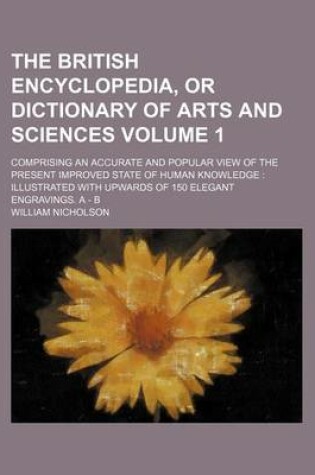 Cover of The British Encyclopedia, or Dictionary of Arts and Sciences Volume 1; Comprising an Accurate and Popular View of the Present Improved State of Human Knowledge Illustrated with Upwards of 150 Elegant Engravings. a - B