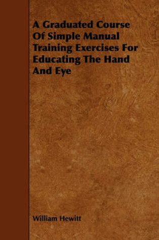 Cover of A Graduated Course Of Simple Manual Training Exercises For Educating The Hand And Eye