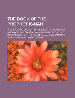 Book cover for The Book of the Prophet Isaiah; In Hebrew and English the Hebrew Text Metrically Arranged the Translation Altered from That of Bishop Lowth with Notes Critical and Explanatory