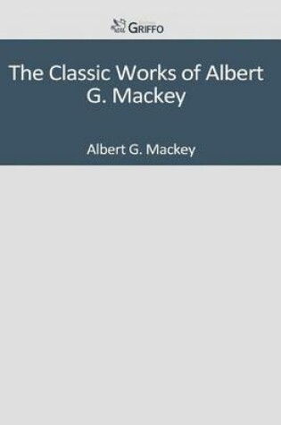 Cover of The Classic Works of Albert G. Mackey