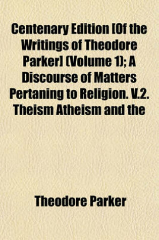 Cover of Centenary Edition [Of the Writings of Theodore Parker] Volume 1; A Discourse of Matters Pertaning to Religion. V.2. Theism Atheism and the Popular Theology. V.3. Sermons of Religion. [V.14] Saint Bernard and Other Papers