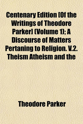 Book cover for Centenary Edition [Of the Writings of Theodore Parker] Volume 1; A Discourse of Matters Pertaning to Religion. V.2. Theism Atheism and the Popular Theology. V.3. Sermons of Religion. [V.14] Saint Bernard and Other Papers