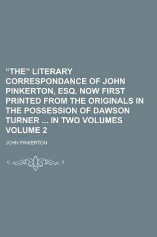 Cover of The Literary Correspondance of John Pinkerton, Esq. Now First Printed from the Originals in the Possession of Dawson Turner in Two Volumes Volume 2
