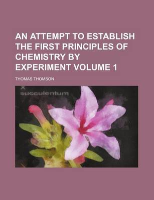 Book cover for An Attempt to Establish the First Principles of Chemistry by Experiment Volume 1