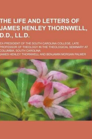 Cover of The Life and Letters of James Henley Thornwell, D.D., LL.D; Ex-President of the South Carolina College, Late Professor of Theology in the Theological