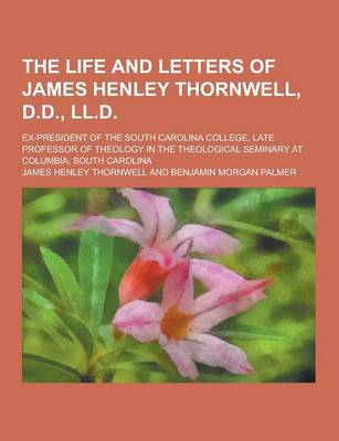 Book cover for The Life and Letters of James Henley Thornwell, D.D., LL.D; Ex-President of the South Carolina College, Late Professor of Theology in the Theological