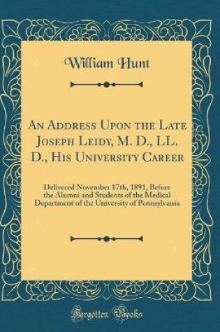 Cover of An Address Upon the Late Joseph Leidy, M. D., LL. D., His University Career: Delivered November 17th, 1891, Before the Alumni and Students of the Medical Department of the University of Pennsylvania (Classic Reprint)