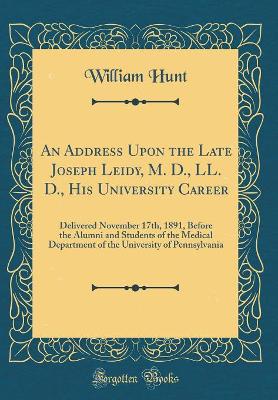 Book cover for An Address Upon the Late Joseph Leidy, M. D., LL. D., His University Career: Delivered November 17th, 1891, Before the Alumni and Students of the Medical Department of the University of Pennsylvania (Classic Reprint)