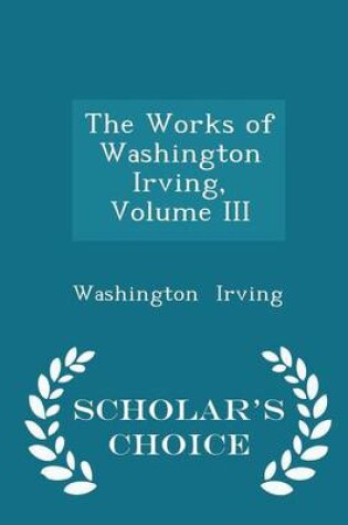 Cover of The Works of Washington Irving, Volume III - Scholar's Choice Edition