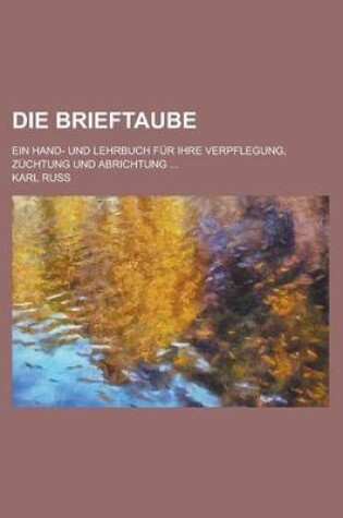 Cover of Die Brieftaube; Ein Hand- Und Lehrbuch Fur Ihre Verpflegung, Zuchtung Und Abrichtung ...