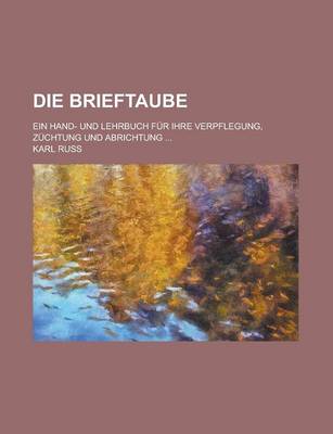 Book cover for Die Brieftaube; Ein Hand- Und Lehrbuch Fur Ihre Verpflegung, Zuchtung Und Abrichtung ...