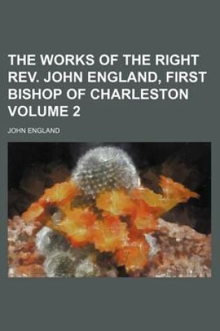 Cover of The Works of the Right REV. John England, First Bishop of Charleston Volume 2