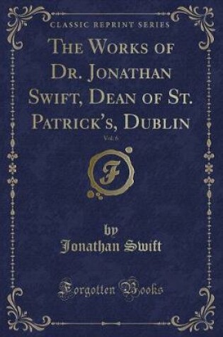 Cover of The Works of Dr. Jonathan Swift, Dean of St. Patrick's, Dublin, Vol. 6 (Classic Reprint)