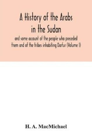 Cover of A history of the Arabs in the Sudan and some account of the people who preceded them and of the tribes inhabiting Darfur (Volume I)