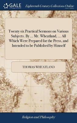 Book cover for Twenty Six Practical Sermons on Various Subjects. by ... Mr. Wheatland, ... All Which Were Prepared for the Press, and Intended to Be Published by Himself