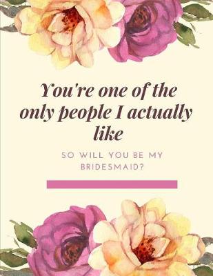 Book cover for You're One Of The Only People I Actually Like Will You Be My Bridesmaid